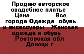 Продаю авторское свадебное платье › Цена ­ 14 400 - Все города Одежда, обувь и аксессуары » Женская одежда и обувь   . Ростовская обл.,Донецк г.